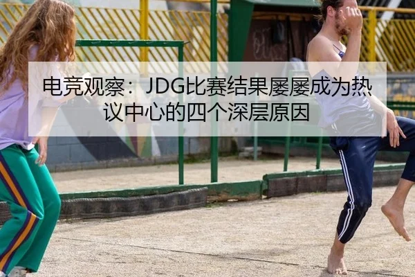 电竞观察：JDG比赛结果屡屡成为热议中心的四个深层原因