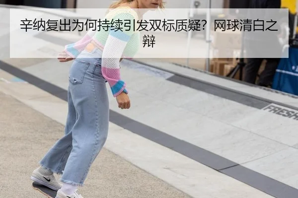 辛纳复出为何持续引发双标质疑？网球清白之辩