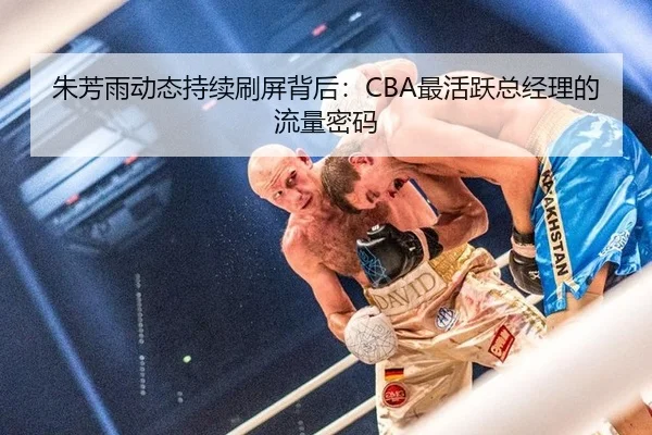 朱芳雨动态持续刷屏背后：CBA最活跃总经理的流量密码